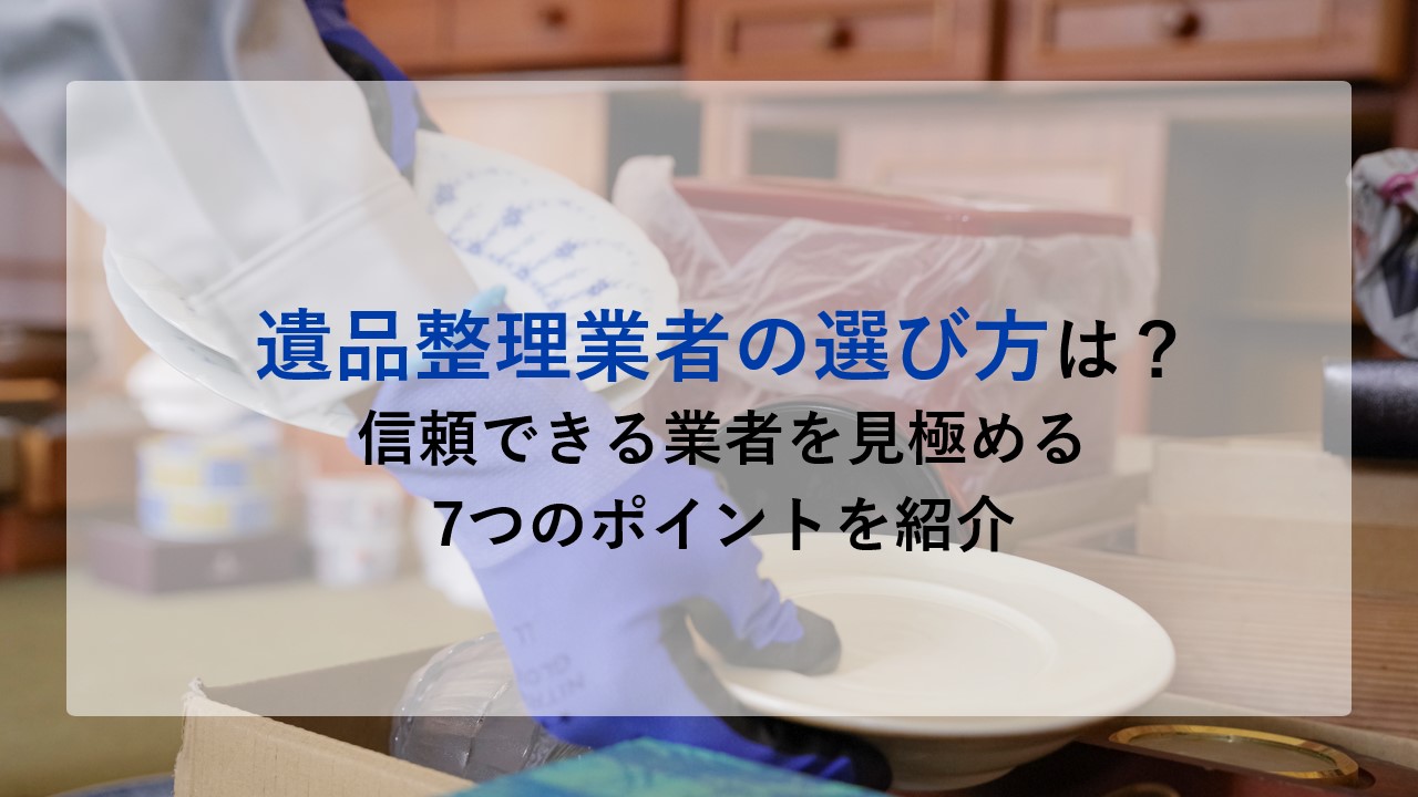 遺品整理業者の選び方は？信頼できる業者を見極める7つの重要なポイントを紹介