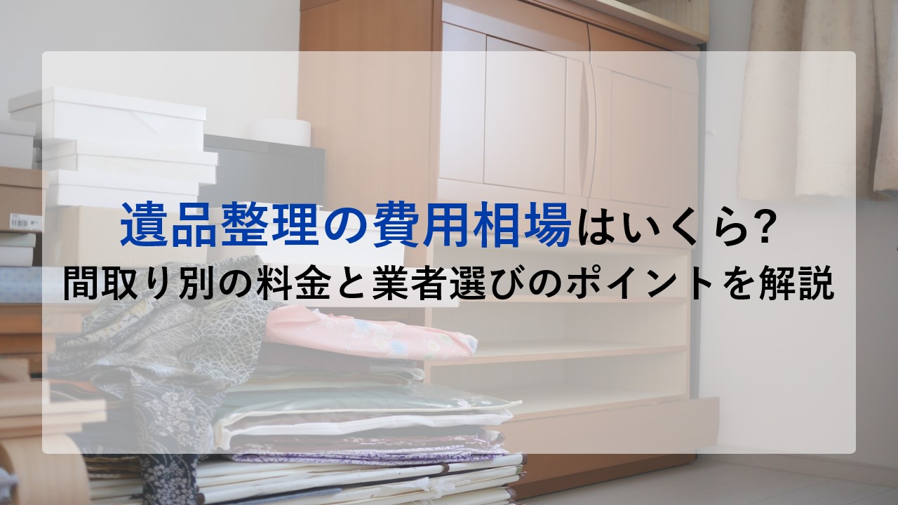 遺品整理の費用相場はいくら？間取り別の料金と業者選びのポイントを解説