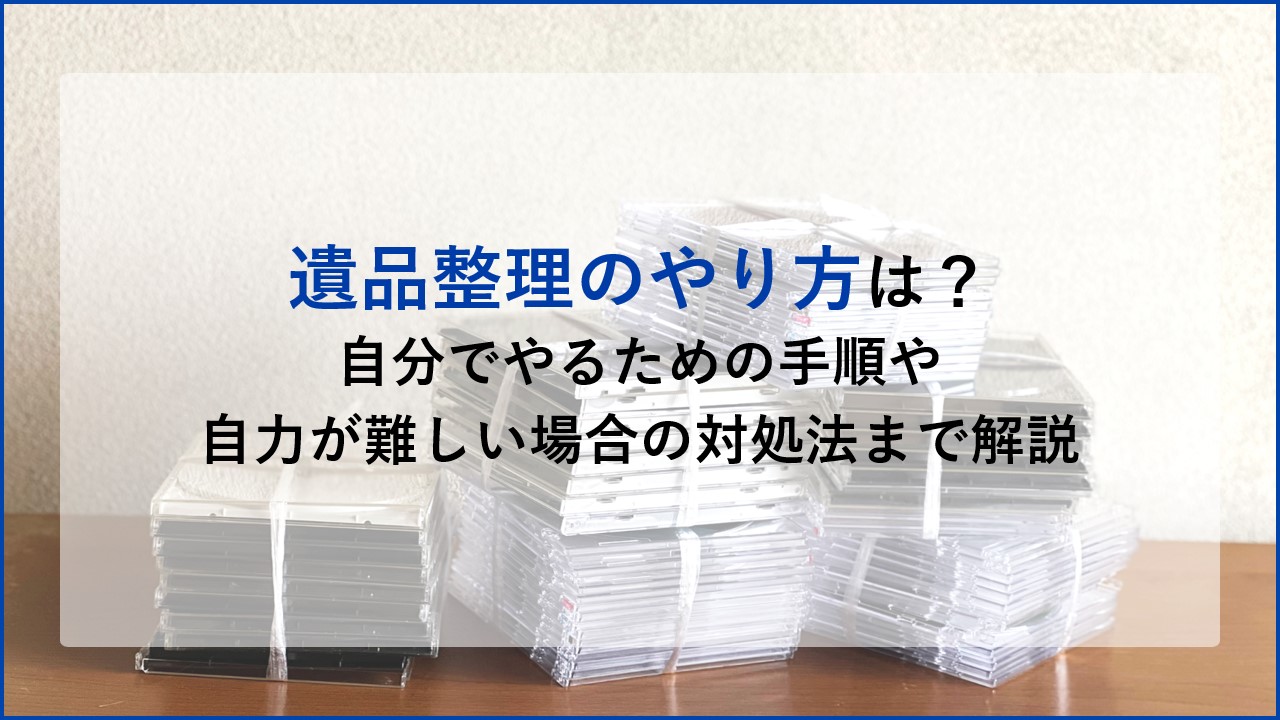 遺品整理のやり方は？自分でやるための手順や自力が難しい場合の対処法まで解説