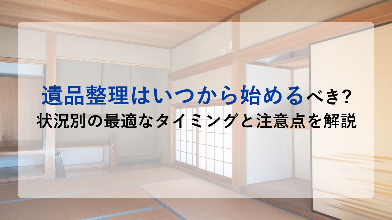 遺品整理はいつから始めるべき？状況別の最適なタイミングと注意点を解説
