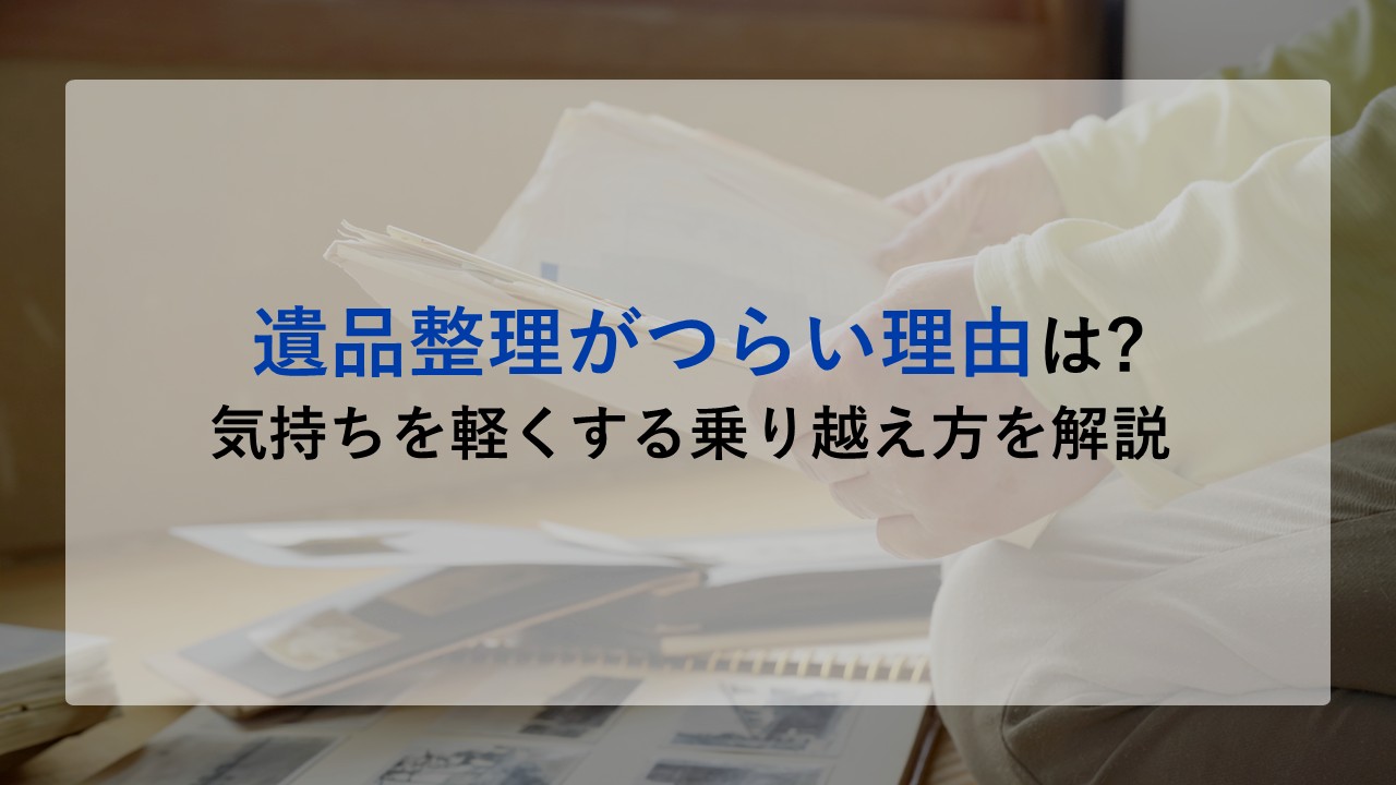 遺品整理がつらい理由は?気持ちを軽くする乗り越え方を解説