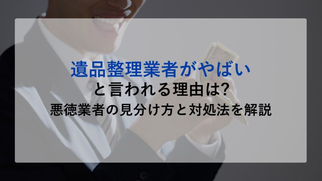 遺品整理業者がやばいと言われる理由は?悪徳業者の見分け方と対処法を解説