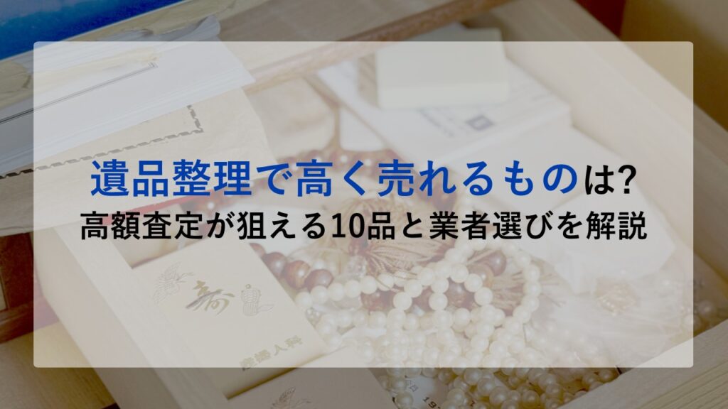 遺品整理で高く売れるものは?高額査定が狙える10品と業者選びを解説