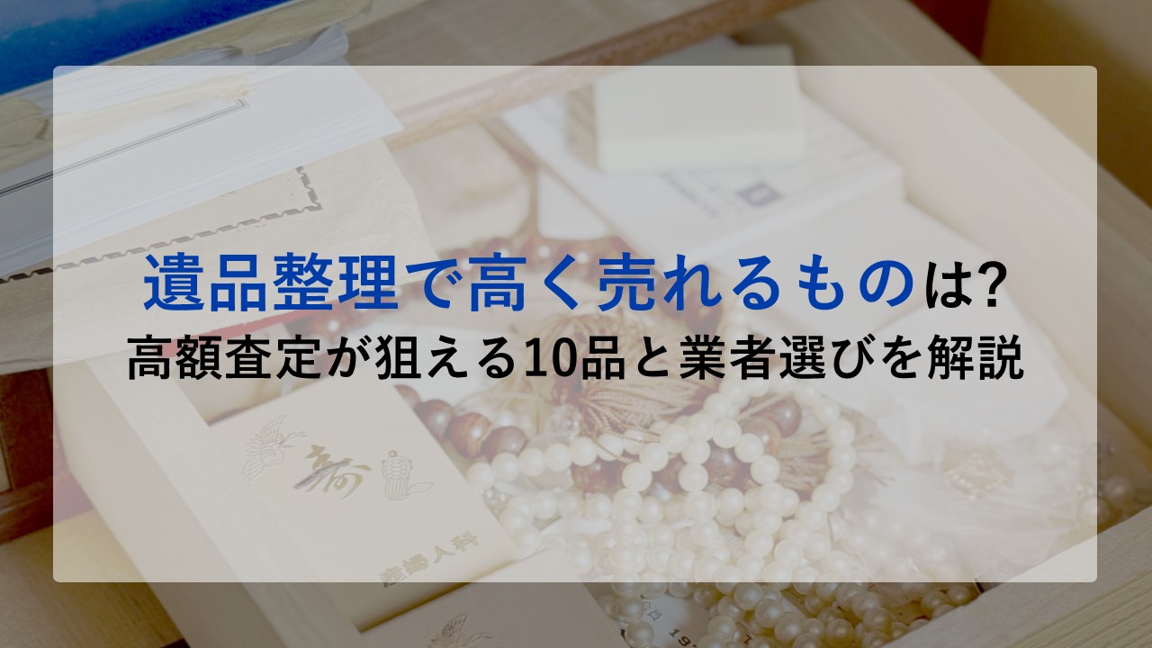 遺品整理で高く売れるものは?高額査定が狙える10品と業者選びを解説