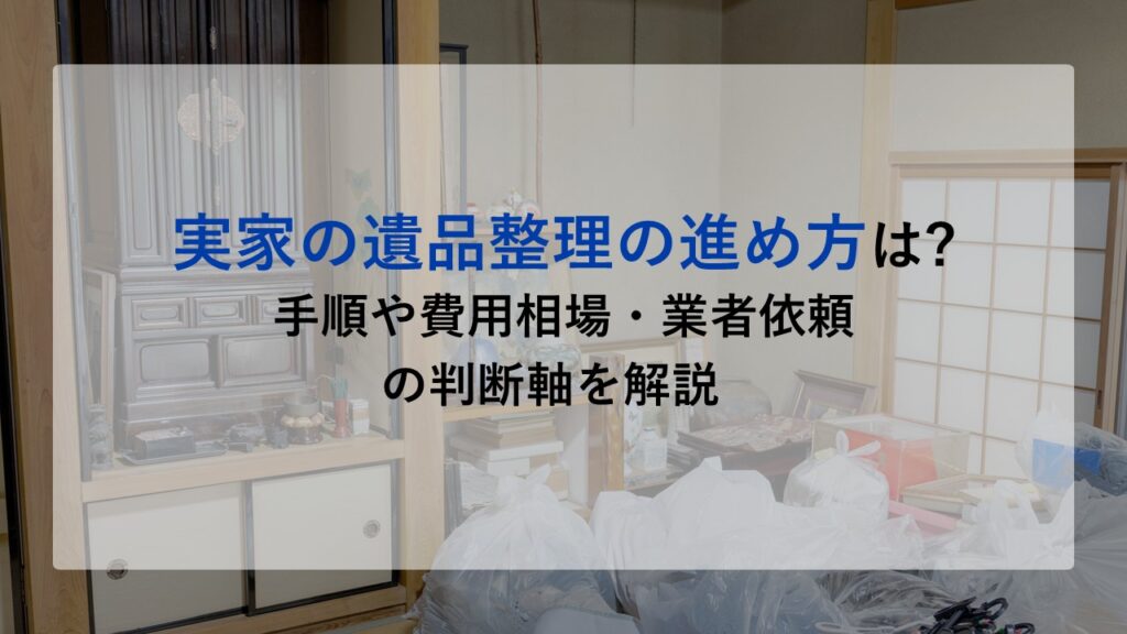 実家の遺品整理の進め方は?手順や費用相場・業者依頼の判断軸を解説