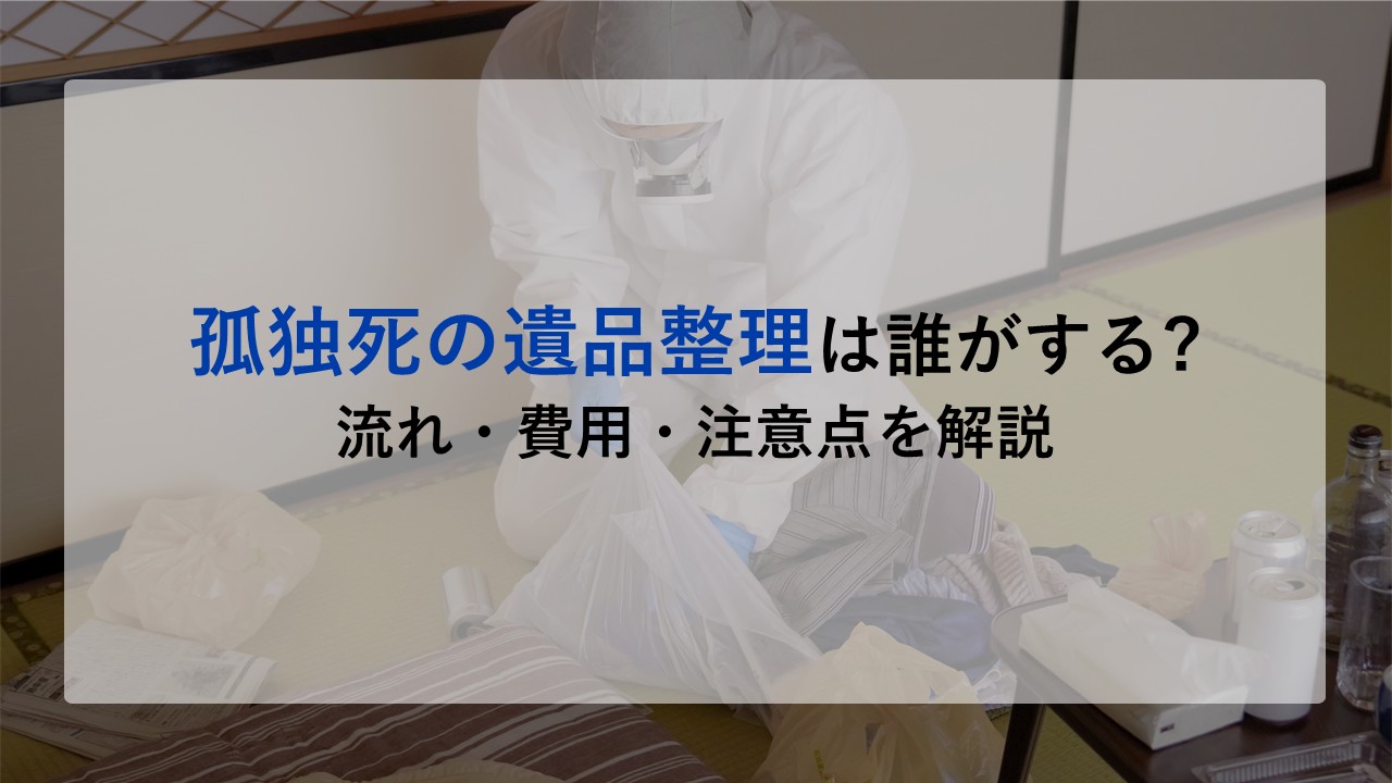 孤独死の遺品整理は誰がする?流れ・費用・注意点を解説