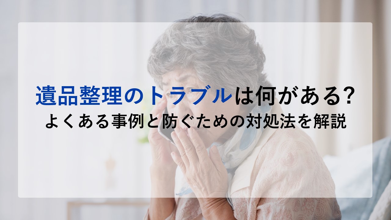遺品整理のトラブルは何がある?よくある事例と防ぐための対処法を解説