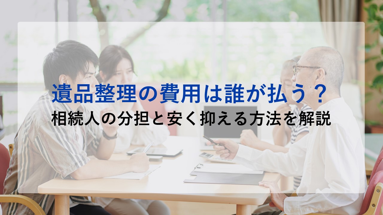 遺品整理の費用は誰が払う？相続人の分担と安く抑える方法を解説