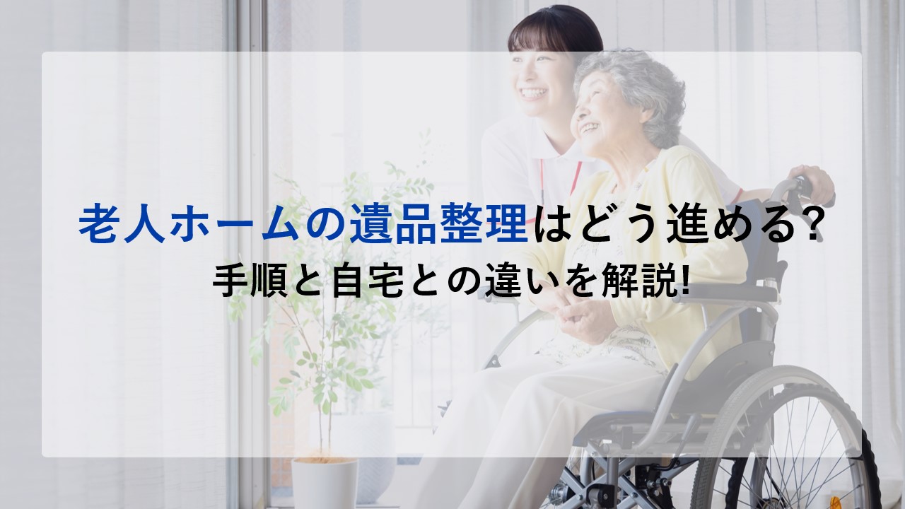 老人ホームの遺品整理はどう進める?手順と自宅との違いを解説!