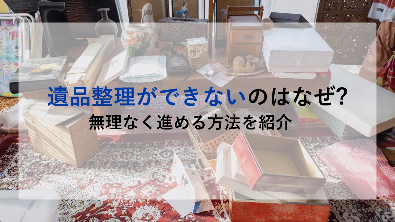 遺品整理ができないのはなぜ?無理なく進める方法を紹介