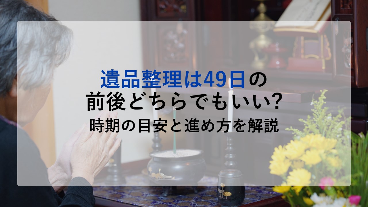 遺品整理は49日の前後どちらでもいい?時期の目安と進め方を解説