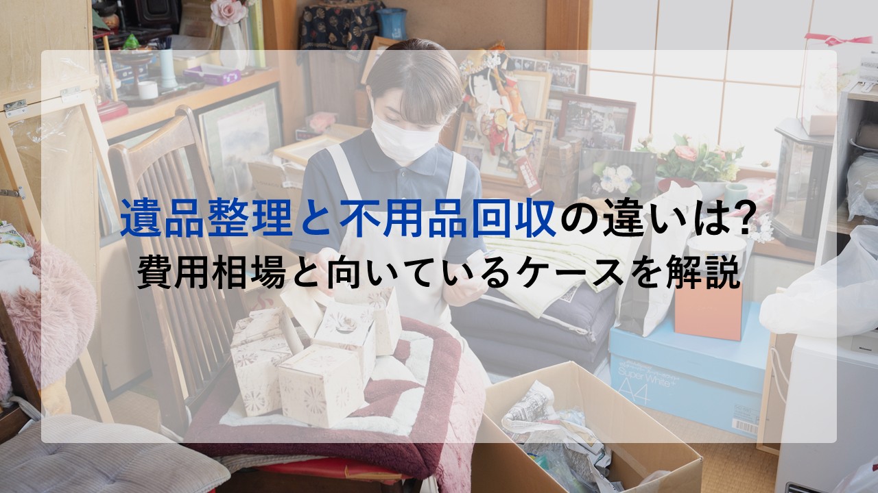 遺品整理と不用品回収の違いは?費用相場と向いているケースを解説
